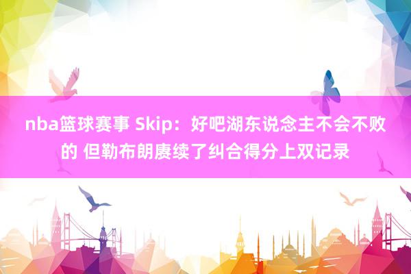 nba篮球赛事 Skip：好吧湖东说念主不会不败的 但勒布朗赓续了纠合得分上双记录