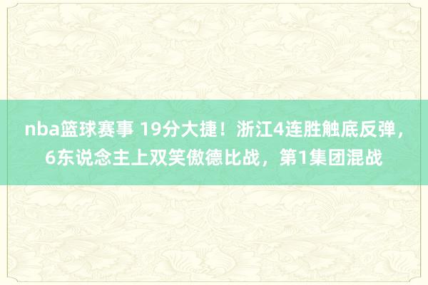 nba篮球赛事 19分大捷！浙江4连胜触底反弹，6东说念主上双笑傲德比战，第1集团混战