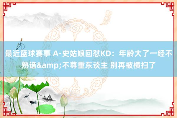 最近篮球赛事 A-史姑娘回怼KD：年龄大了一经不熟谙&不尊重东谈主 别再被横扫了