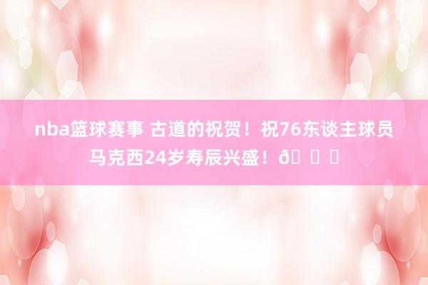 nba篮球赛事 古道的祝贺！祝76东谈主球员马克西24岁寿辰兴盛！🎂