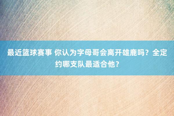 最近篮球赛事 你认为字母哥会离开雄鹿吗？全定约哪支队最适合他？