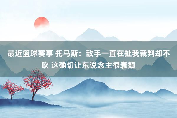 最近篮球赛事 托马斯：敌手一直在扯我裁判却不吹 这确切让东说念主很衰颓