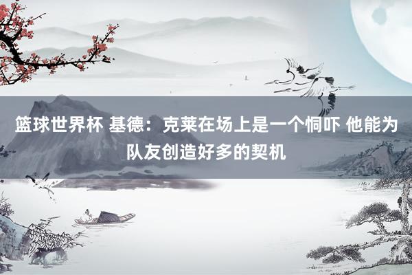 篮球世界杯 基德：克莱在场上是一个恫吓 他能为队友创造好多的契机