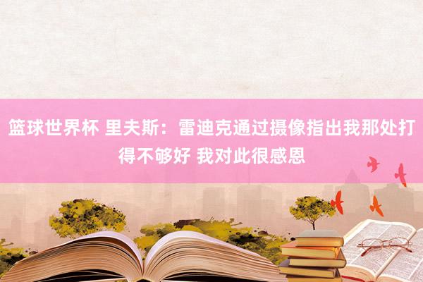 篮球世界杯 里夫斯：雷迪克通过摄像指出我那处打得不够好 我对此很感恩