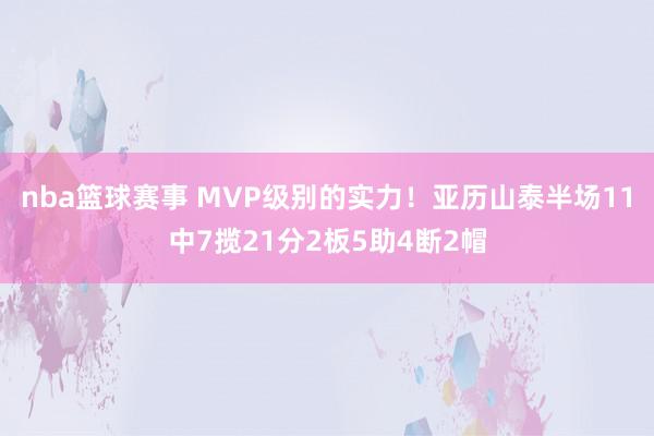 nba篮球赛事 MVP级别的实力！亚历山泰半场11中7揽21分2板5助4断2帽