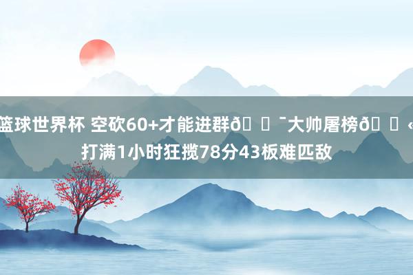 篮球世界杯 空砍60+才能进群😯大帅屠榜😫打满1小时狂揽78分43板难匹敌