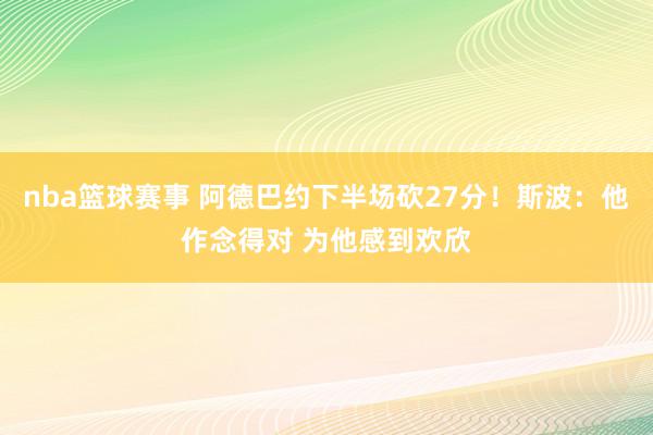 nba篮球赛事 阿德巴约下半场砍27分！斯波：他作念得对 为他感到欢欣