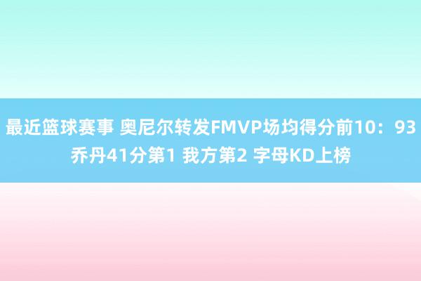 最近篮球赛事 奥尼尔转发FMVP场均得分前10：93乔丹41分第1 我方第2 字母KD上榜