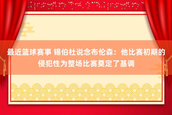 最近篮球赛事 锡伯杜说念布伦森：他比赛初期的侵犯性为整场比赛奠定了基调