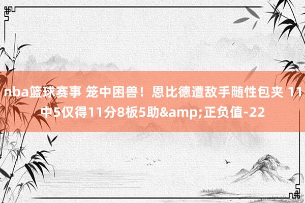 nba篮球赛事 笼中困兽！恩比德遭敌手随性包夹 11中5仅得11分8板5助&正负值-22