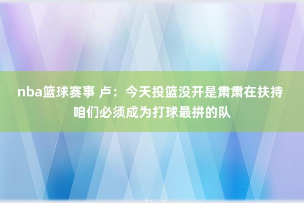 nba篮球赛事 卢：今天投篮没开是肃肃在扶持 咱们必须成为打球最拼的队