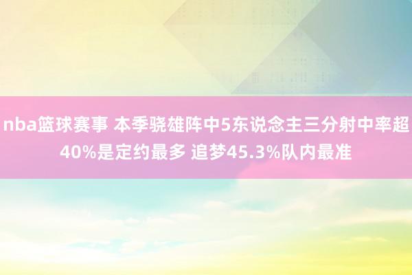 nba篮球赛事 本季骁雄阵中5东说念主三分射中率超40%是定约最多 追梦45.3%队内最准