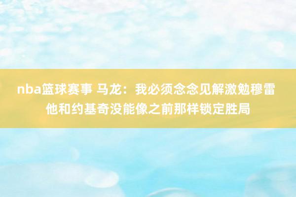 nba篮球赛事 马龙：我必须念念见解激勉穆雷 他和约基奇没能像之前那样锁定胜局