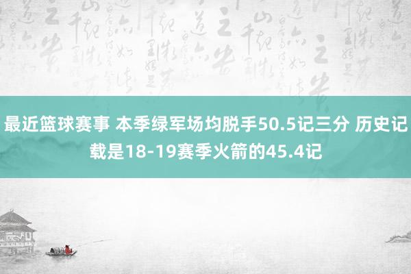 最近篮球赛事 本季绿军场均脱手50.5记三分 历史记载是18-19赛季火箭的45.4记