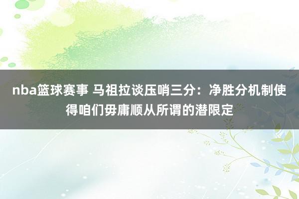 nba篮球赛事 马祖拉谈压哨三分：净胜分机制使得咱们毋庸顺从所谓的潜限定