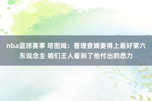 nba篮球赛事 塔图姆：普理查嫡妻得上最好第六东说念主 咱们王人看到了他付出的悉力