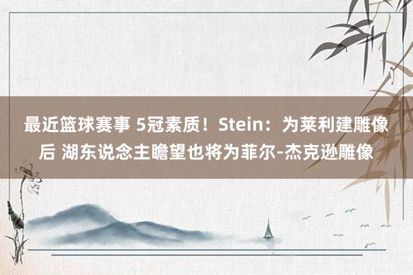 最近篮球赛事 5冠素质！Stein：为莱利建雕像后 湖东说念主瞻望也将为菲尔-杰克逊雕像