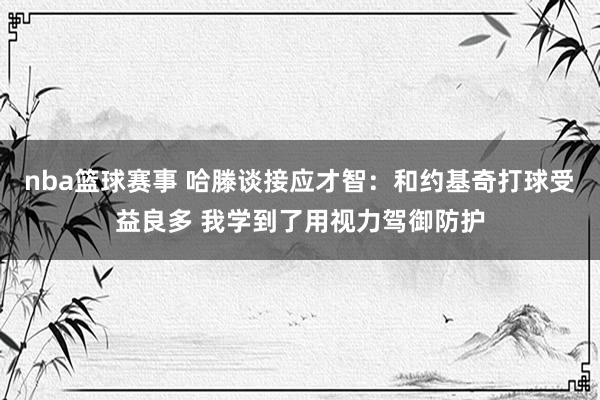 nba篮球赛事 哈滕谈接应才智：和约基奇打球受益良多 我学到了用视力驾御防护