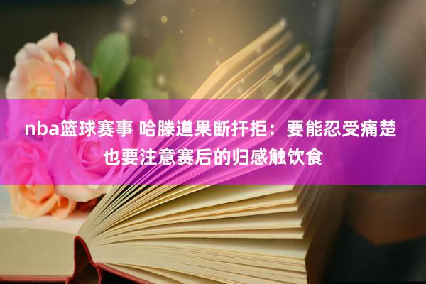 nba篮球赛事 哈滕道果断扞拒：要能忍受痛楚 也要注意赛后的归感触饮食