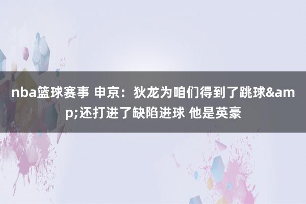 nba篮球赛事 申京：狄龙为咱们得到了跳球&还打进了缺陷进球 他是英豪