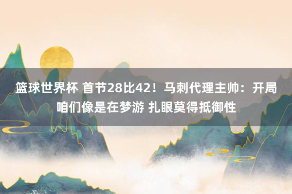 篮球世界杯 首节28比42！马刺代理主帅：开局咱们像是在梦游 扎眼莫得抵御性