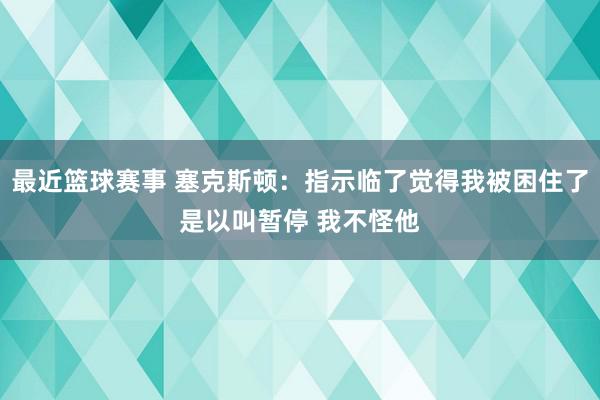 最近篮球赛事 塞克斯顿：指示临了觉得我被困住了是以叫暂停 我不怪他