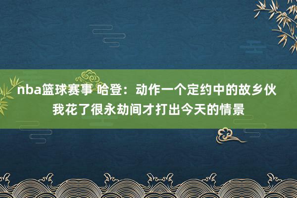 nba篮球赛事 哈登：动作一个定约中的故乡伙 我花了很永劫间才打出今天的情景