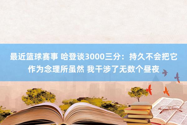 最近篮球赛事 哈登谈3000三分：持久不会把它作为念理所虽然 我干涉了无数个昼夜