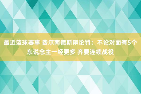 最近篮球赛事 费尔南德斯辩论罚：不论对面有5个东说念主一经更多 齐要连续战役