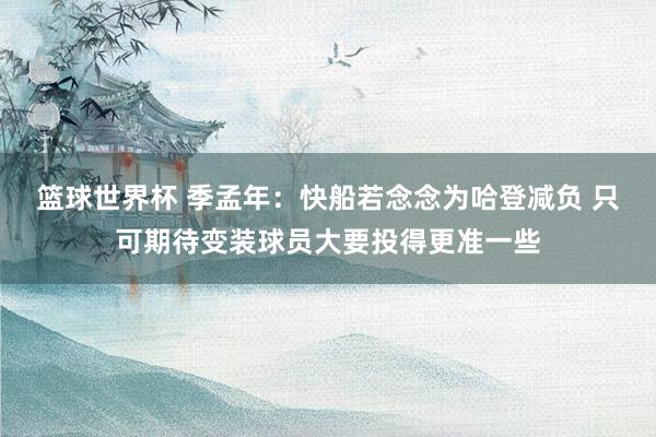 篮球世界杯 季孟年：快船若念念为哈登减负 只可期待变装球员大要投得更准一些