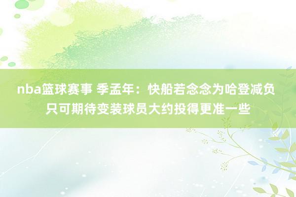 nba篮球赛事 季孟年：快船若念念为哈登减负 只可期待变装球员大约投得更准一些