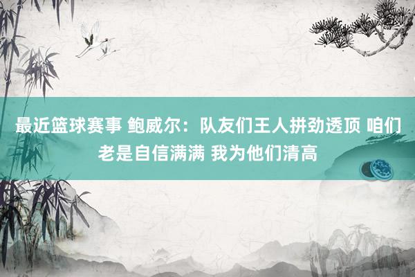 最近篮球赛事 鲍威尔：队友们王人拼劲透顶 咱们老是自信满满 我为他们清高