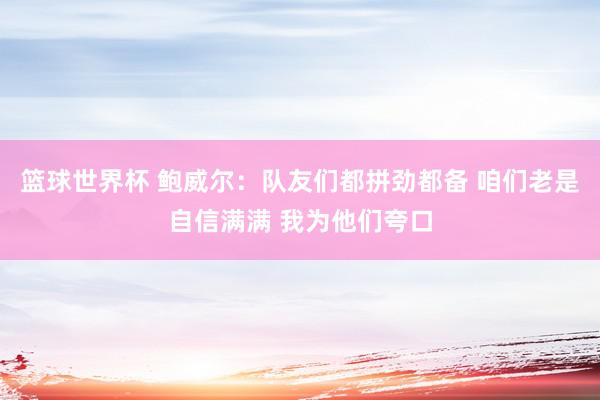 篮球世界杯 鲍威尔：队友们都拼劲都备 咱们老是自信满满 我为他们夸口