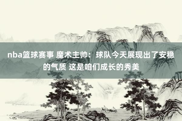 nba篮球赛事 魔术主帅：球队今天展现出了安稳的气质 这是咱们成长的秀美