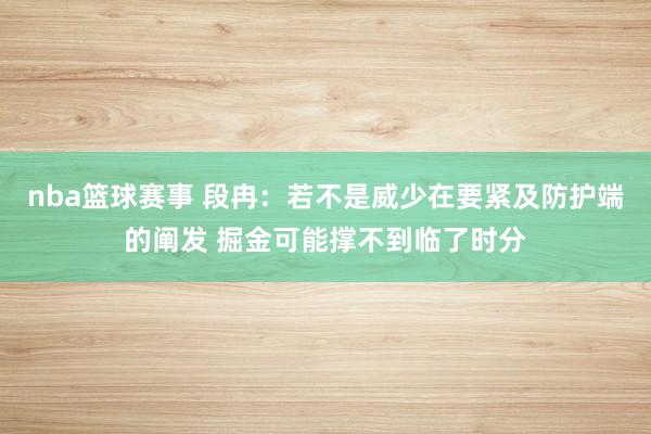 nba篮球赛事 段冉：若不是威少在要紧及防护端的阐发 掘金可能撑不到临了时分