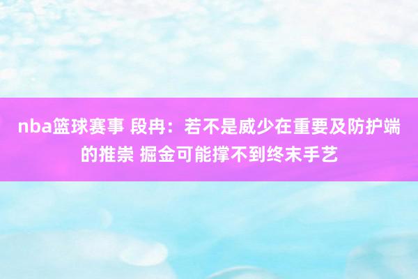 nba篮球赛事 段冉：若不是威少在重要及防护端的推崇 掘金可能撑不到终末手艺