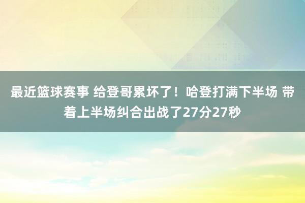 最近篮球赛事 给登哥累坏了！哈登打满下半场 带着上半场纠合出战了27分27秒