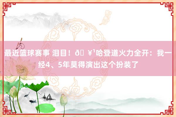 最近篮球赛事 泪目！🥹哈登道火力全开：我一经4、5年莫得演出这个扮装了