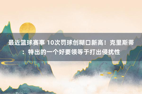 最近篮球赛事 10次罚球创糊口新高！克里斯蒂：特出的一个好要领等于打出侵扰性