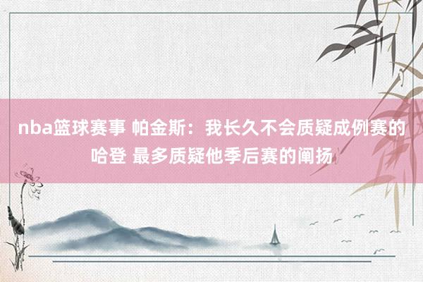 nba篮球赛事 帕金斯：我长久不会质疑成例赛的哈登 最多质疑他季后赛的阐扬