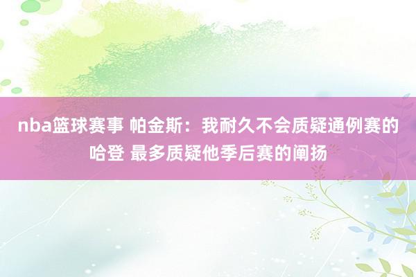 nba篮球赛事 帕金斯：我耐久不会质疑通例赛的哈登 最多质疑他季后赛的阐扬