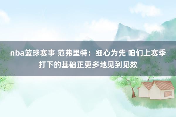 nba篮球赛事 范弗里特：细心为先 咱们上赛季打下的基础正更多地见到见效