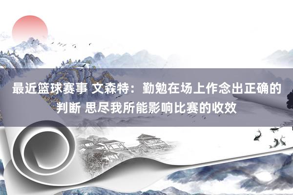 最近篮球赛事 文森特：勤勉在场上作念出正确的判断 思尽我所能影响比赛的收效