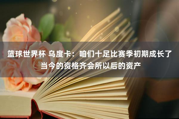 篮球世界杯 乌度卡：咱们十足比赛季初期成长了 当今的资格齐会所以后的资产