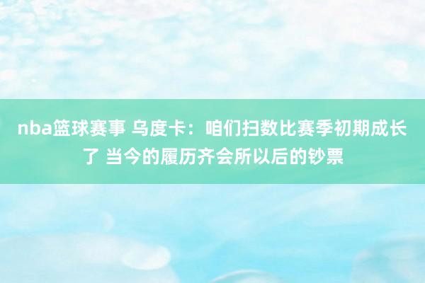 nba篮球赛事 乌度卡：咱们扫数比赛季初期成长了 当今的履历齐会所以后的钞票