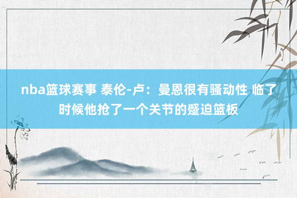 nba篮球赛事 泰伦-卢：曼恩很有骚动性 临了时候他抢了一个关节的蹙迫篮板