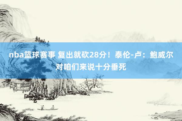 nba篮球赛事 复出就砍28分！泰伦-卢：鲍威尔对咱们来说十分垂死