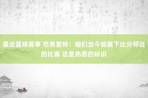 最近篮球赛事 范弗里特：咱们当今能赢下比分邻近的比赛 这是熟悉的标识