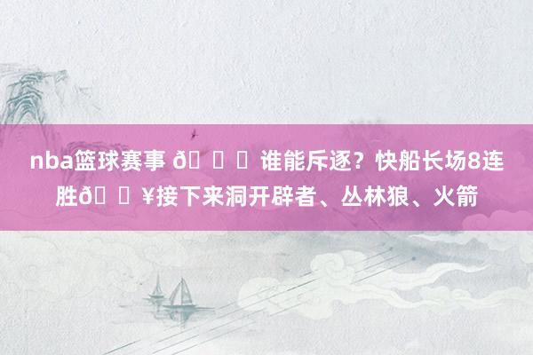 nba篮球赛事 😉谁能斥逐？快船长场8连胜🔥接下来洞开辟者、丛林狼、火箭