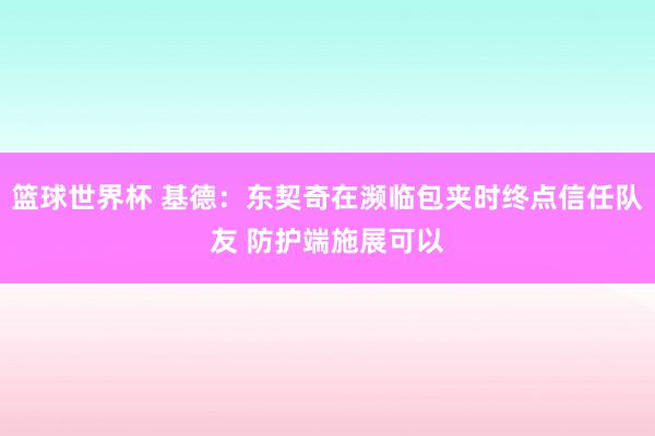 篮球世界杯 基德：东契奇在濒临包夹时终点信任队友 防护端施展可以